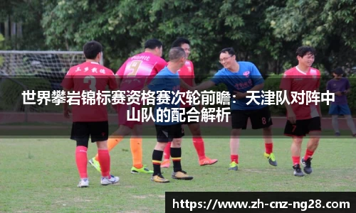世界攀岩锦标赛资格赛次轮前瞻：天津队对阵中山队的配合解析