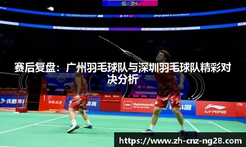 赛后复盘：广州羽毛球队与深圳羽毛球队精彩对决分析